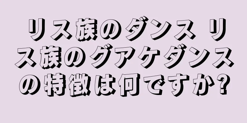 リス族のダンス リス族のグアケダンスの特徴は何ですか?