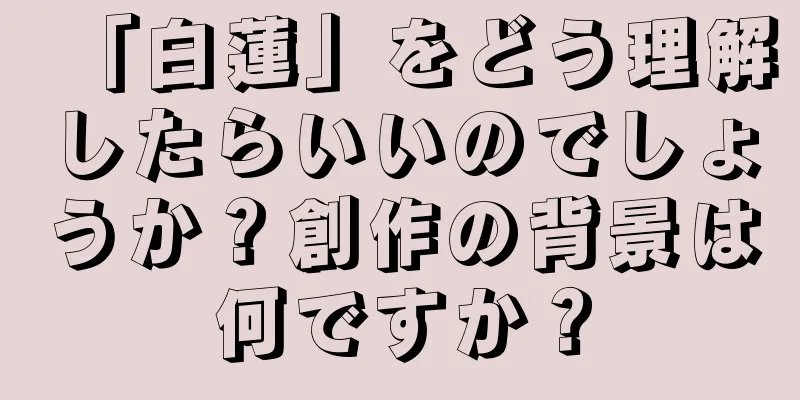 「白蓮」をどう理解したらいいのでしょうか？創作の背景は何ですか？