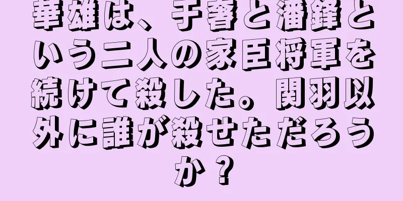 華雄は、于奢と潘鋒という二人の家臣将軍を続けて殺した。関羽以外に誰が殺せただろうか？