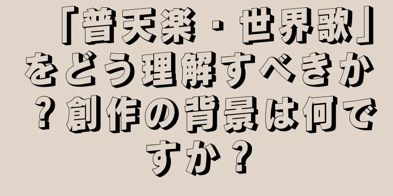 「普天楽・世界歌」をどう理解すべきか？創作の背景は何ですか？