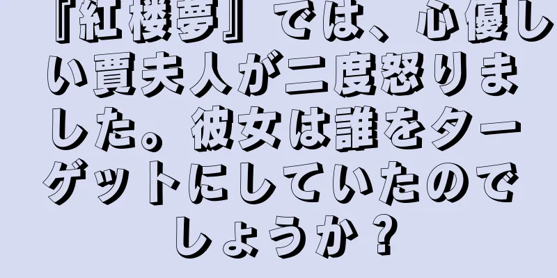 『紅楼夢』では、心優しい賈夫人が二度怒りました。彼女は誰をターゲットにしていたのでしょうか？