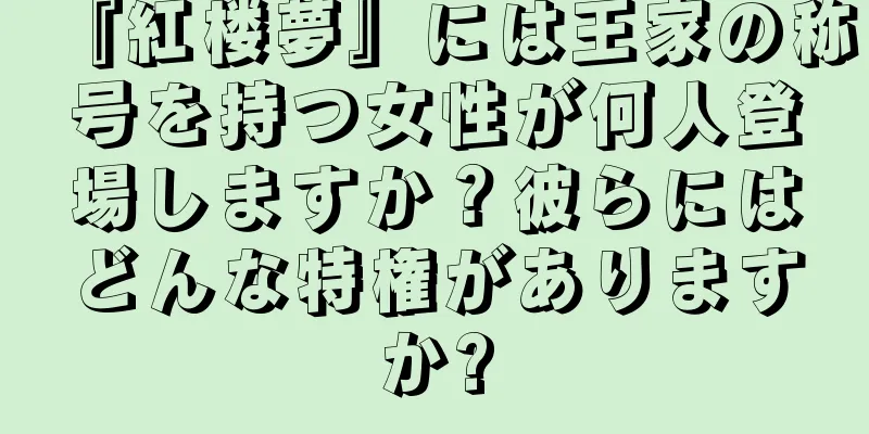 『紅楼夢』には王家の称号を持つ女性が何人登場しますか？彼らにはどんな特権がありますか?