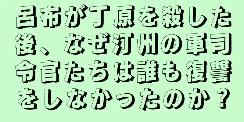 呂布が丁原を殺した後、なぜ汀州の軍司令官たちは誰も復讐をしなかったのか？