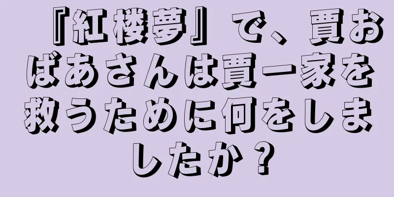 『紅楼夢』で、賈おばあさんは賈一家を救うために何をしましたか？