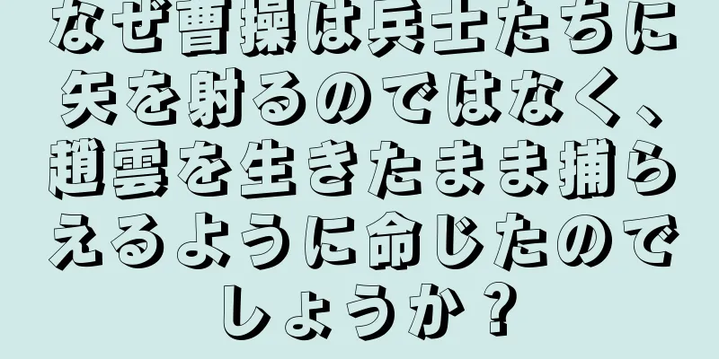 なぜ曹操は兵士たちに矢を射るのではなく、趙雲を生きたまま捕らえるように命じたのでしょうか？