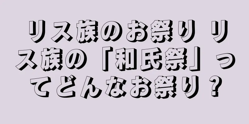 リス族のお祭り リス族の「和氏祭」ってどんなお祭り？