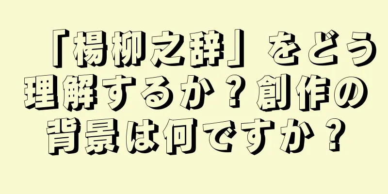 「楊柳之辞」をどう理解するか？創作の背景は何ですか？
