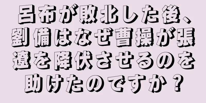 呂布が敗北した後、劉備はなぜ曹操が張遼を降伏させるのを助けたのですか？