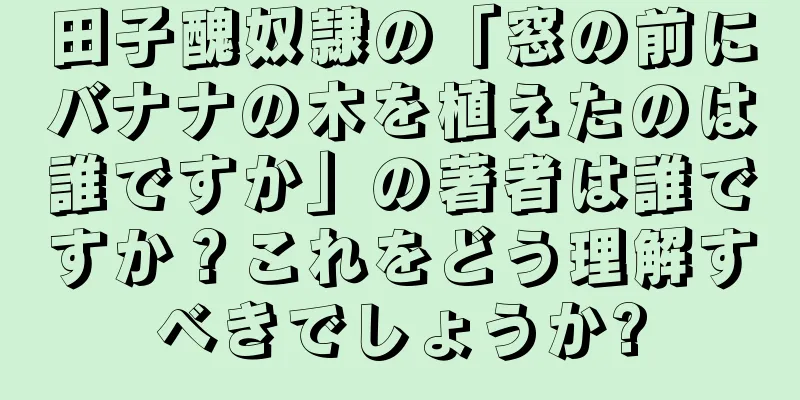 田子醜奴隷の「窓の前にバナナの木を植えたのは誰ですか」の著者は誰ですか？これをどう理解すべきでしょうか?