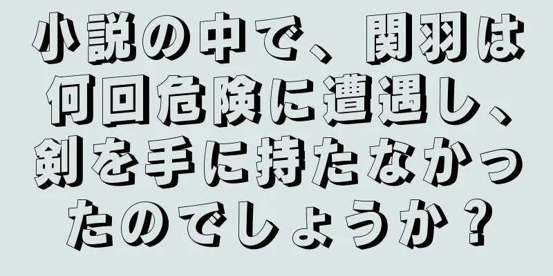 小説の中で、関羽は何回危険に遭遇し、剣を手に持たなかったのでしょうか？