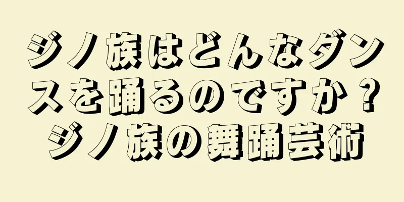 ジノ族はどんなダンスを踊るのですか？ジノ族の舞踊芸術