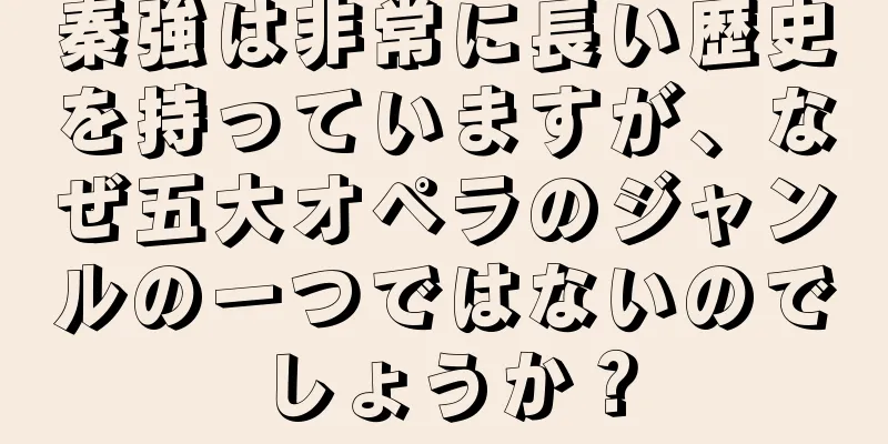 秦強は非常に長い歴史を持っていますが、なぜ五大オペラのジャンルの一つではないのでしょうか？