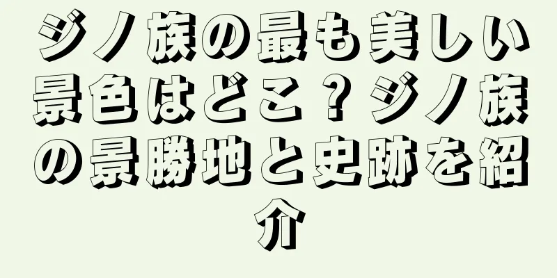 ジノ族の最も美しい景色はどこ？ジノ族の景勝地と史跡を紹介