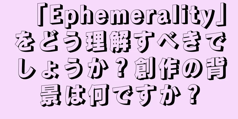 「Ephemerality」をどう理解すべきでしょうか？創作の背景は何ですか？