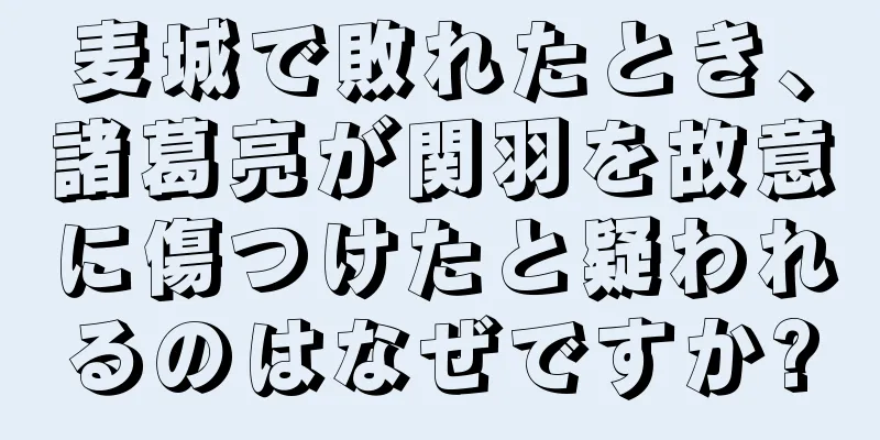 麦城で敗れたとき、諸葛亮が関羽を故意に傷つけたと疑われるのはなぜですか?