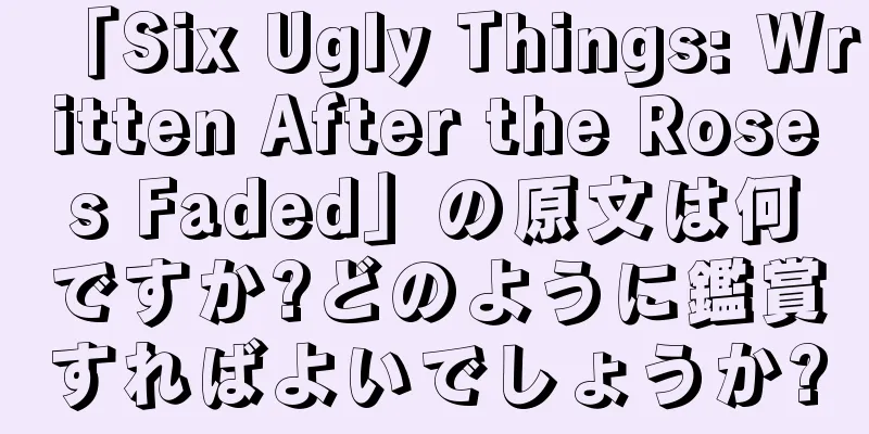 「Six Ugly Things: Written After the Roses Faded」の原文は何ですか?どのように鑑賞すればよいでしょうか?