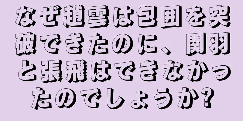 なぜ趙雲は包囲を突破できたのに、関羽と張飛はできなかったのでしょうか?