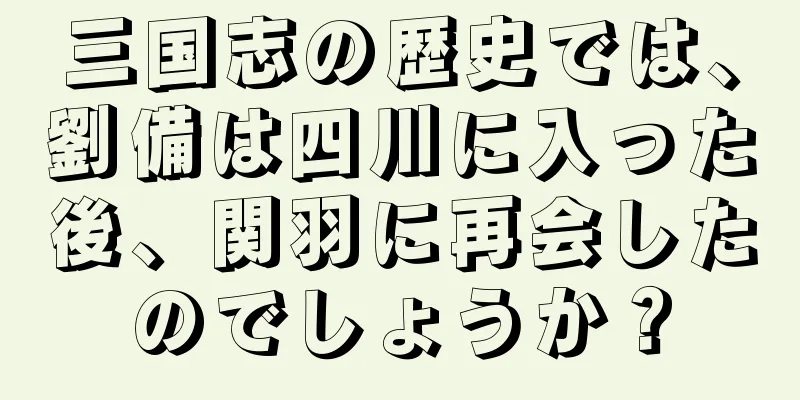 三国志の歴史では、劉備は四川に入った後、関羽に再会したのでしょうか？