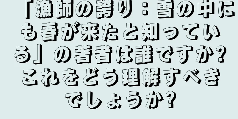 「漁師の誇り：雪の中にも春が来たと知っている」の著者は誰ですか?これをどう理解すべきでしょうか?