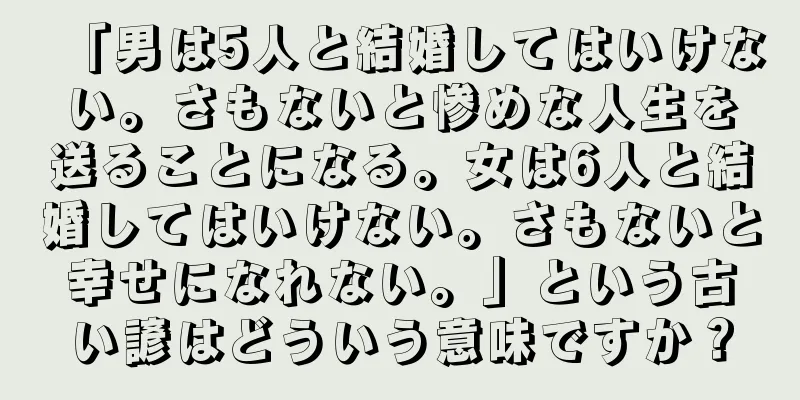 「男は5人と結婚してはいけない。さもないと惨めな人生を送ることになる。女は6人と結婚してはいけない。さもないと幸せになれない。」という古い諺はどういう意味ですか？