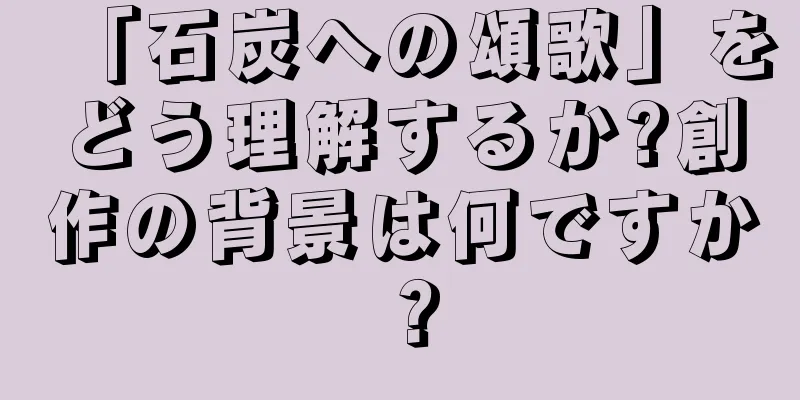 「石炭への頌歌」をどう理解するか?創作の背景は何ですか？