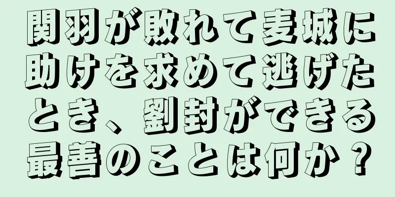関羽が敗れて麦城に助けを求めて逃げたとき、劉封ができる最善のことは何か？