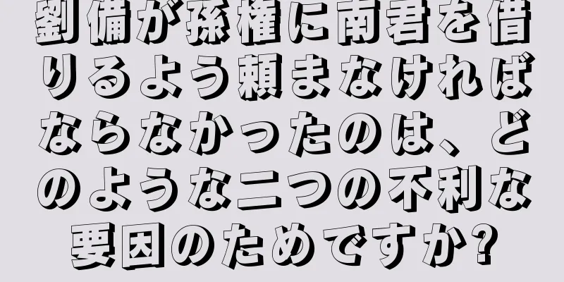 劉備が孫権に南君を借りるよう頼まなければならなかったのは、どのような二つの不利な要因のためですか?
