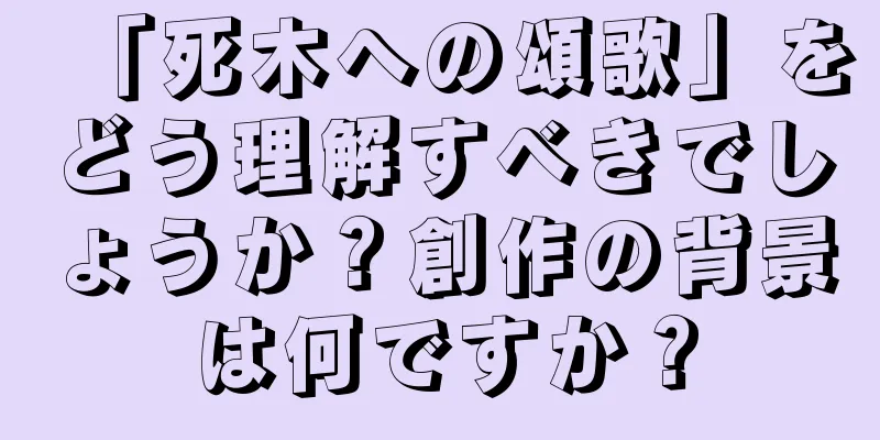 「死木への頌歌」をどう理解すべきでしょうか？創作の背景は何ですか？