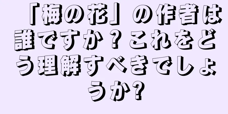 「梅の花」の作者は誰ですか？これをどう理解すべきでしょうか?