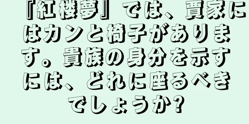 『紅楼夢』では、賈家にはカンと椅子があります。貴族の身分を示すには、どれに座るべきでしょうか?