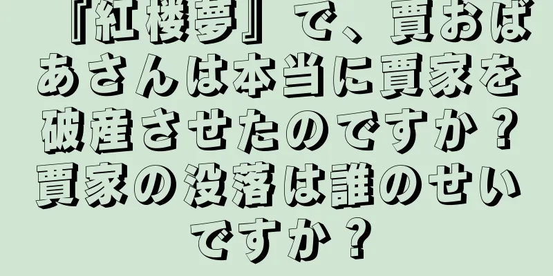 『紅楼夢』で、賈おばあさんは本当に賈家を破産させたのですか？賈家の没落は誰のせいですか？