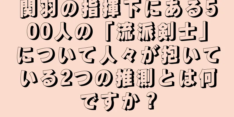 関羽の指揮下にある500人の「流派剣士」について人々が抱いている2つの推測とは何ですか？