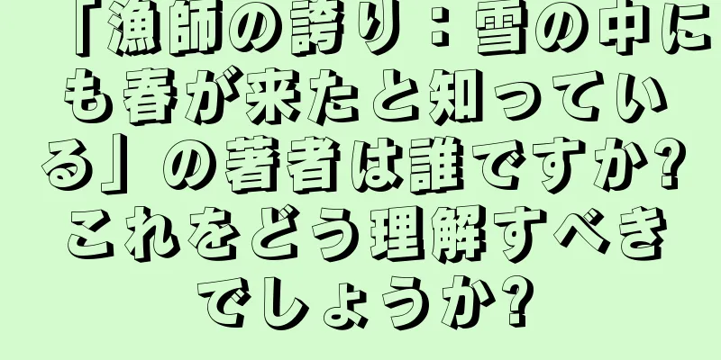 「漁師の誇り：雪の中にも春が来たと知っている」の著者は誰ですか?これをどう理解すべきでしょうか?