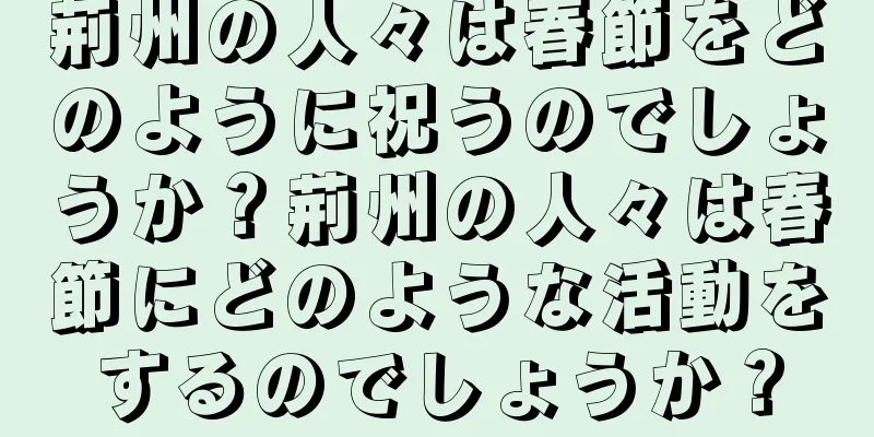 荊州の人々は春節をどのように祝うのでしょうか？荊州の人々は春節にどのような活動をするのでしょうか？