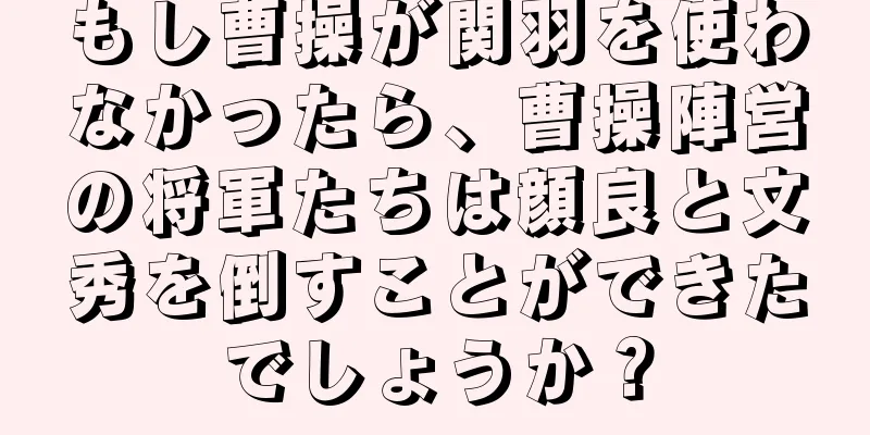 もし曹操が関羽を使わなかったら、曹操陣営の将軍たちは顔良と文秀を倒すことができたでしょうか？