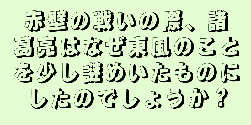赤壁の戦いの際、諸葛亮はなぜ東風のことを少し謎めいたものにしたのでしょうか？