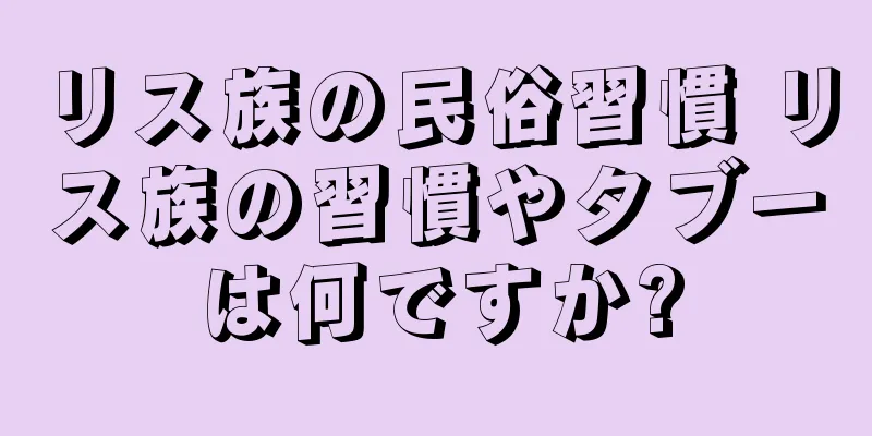 リス族の民俗習慣 リス族の習慣やタブーは何ですか?