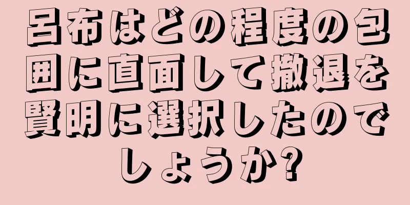 呂布はどの程度の包囲に直面して撤退を賢明に選択したのでしょうか?