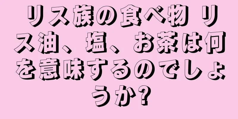 リス族の食べ物 リス油、塩、お茶は何を意味するのでしょうか?