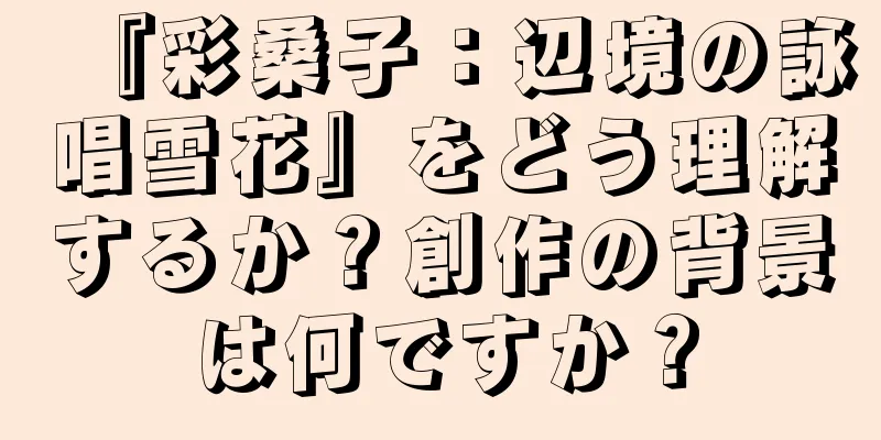『彩桑子：辺境の詠唱雪花』をどう理解するか？創作の背景は何ですか？