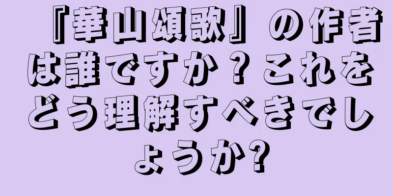 『華山頌歌』の作者は誰ですか？これをどう理解すべきでしょうか?