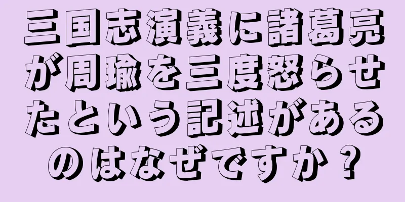 三国志演義に諸葛亮が周瑜を三度怒らせたという記述があるのはなぜですか？