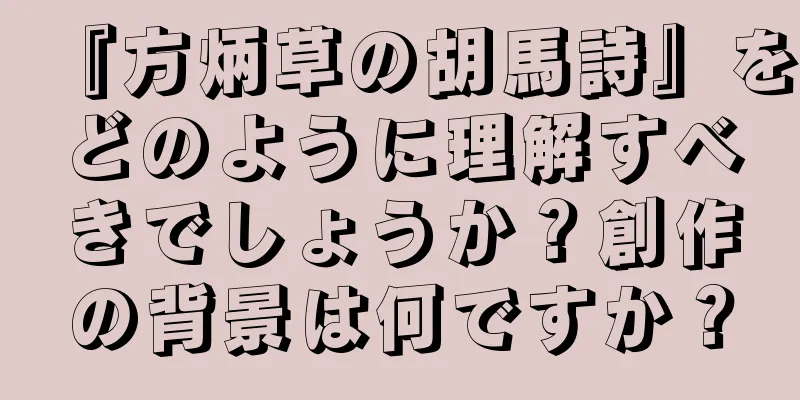 『方炳草の胡馬詩』をどのように理解すべきでしょうか？創作の背景は何ですか？