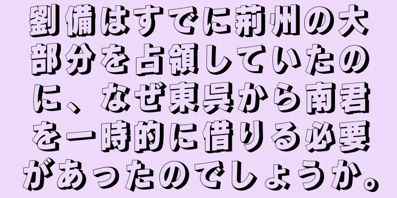 劉備はすでに荊州の大部分を占領していたのに、なぜ東呉から南君を一時的に借りる必要があったのでしょうか。