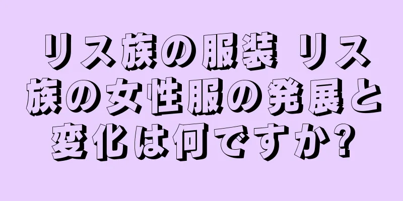 リス族の服装 リス族の女性服の発展と変化は何ですか?