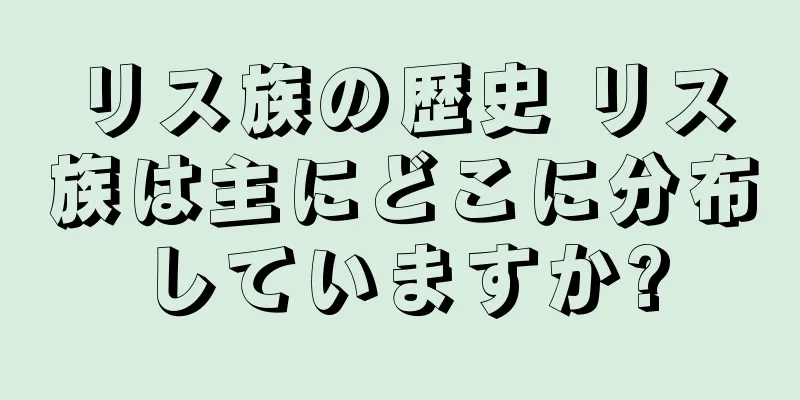 リス族の歴史 リス族は主にどこに分布していますか?