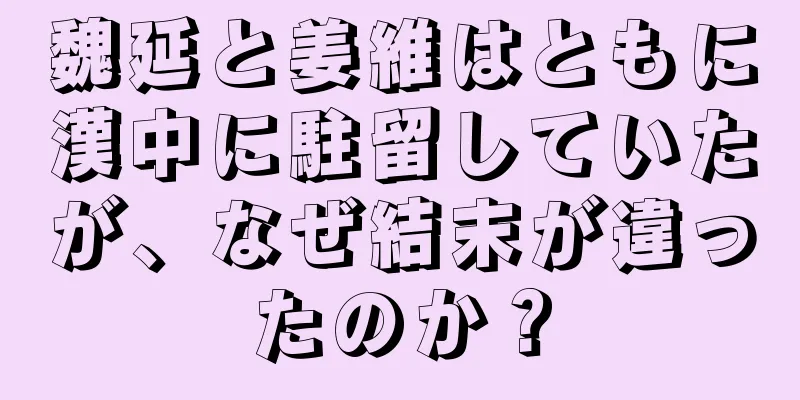 魏延と姜維はともに漢中に駐留していたが、なぜ結末が違ったのか？