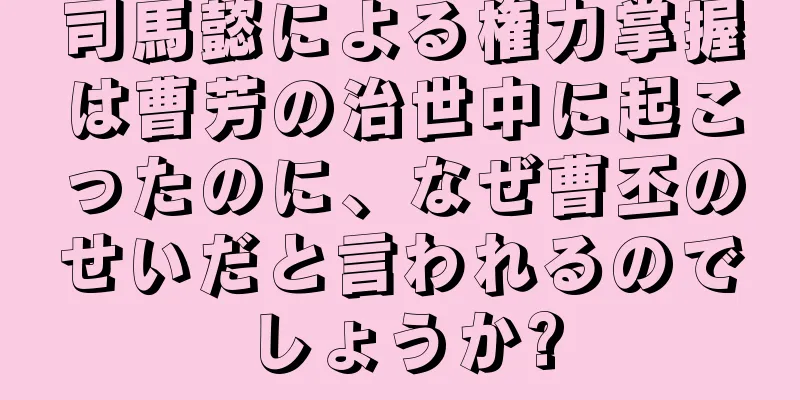 司馬懿による権力掌握は曹芳の治世中に起こったのに、なぜ曹丕のせいだと言われるのでしょうか?