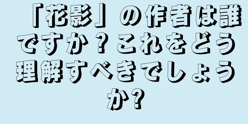 「花影」の作者は誰ですか？これをどう理解すべきでしょうか?