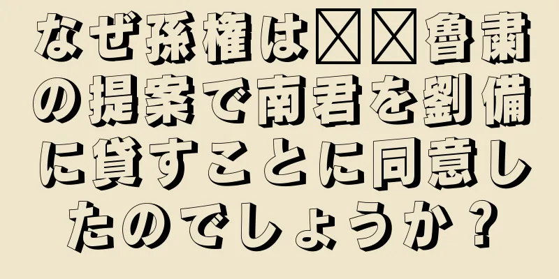 なぜ孫権は​​魯粛の提案で南君を劉備に貸すことに同意したのでしょうか？